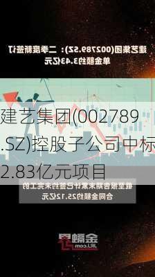 建艺集团(002789.SZ)控股子公司中标2.83亿元项目