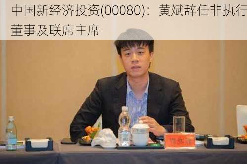 中国新经济投资(00080)：黄斌辞任非执行董事及联席主席