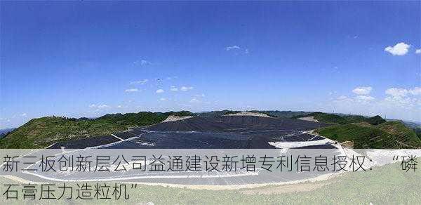 新三板创新层公司益通建设新增专利信息授权：“磷石膏压力造粒机”