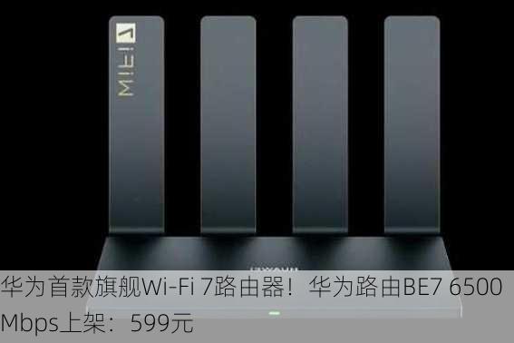 华为首款旗舰Wi-Fi 7路由器！华为路由BE7 6500Mbps上架：599元