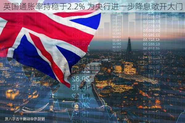 英国通胀率持稳于2.2% 为央行进一步降息敞开大门