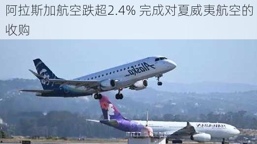 阿拉斯加航空跌超2.4% 完成对夏威夷航空的收购