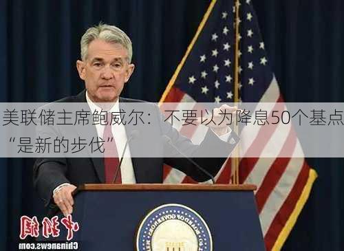 美联储主席鲍威尔：不要以为降息50个基点“是新的步伐”