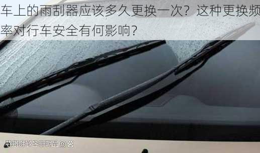 车上的雨刮器应该多久更换一次？这种更换频率对行车安全有何影响？