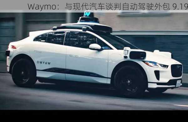 Waymo：与现代汽车谈判自动驾驶外包 9.19