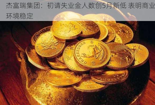 杰富瑞集团：初请失业金人数创5月新低 表明商业环境稳定