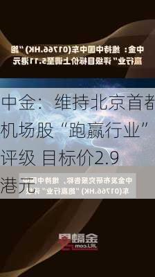 中金：维持北京首都机场股“跑赢行业”评级 目标价2.9港元