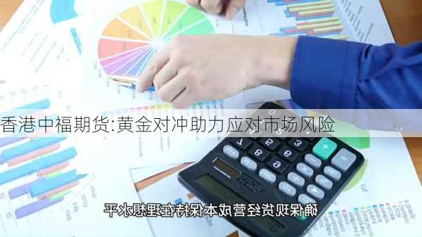 香港中福期货:黄金对冲助力应对市场风险