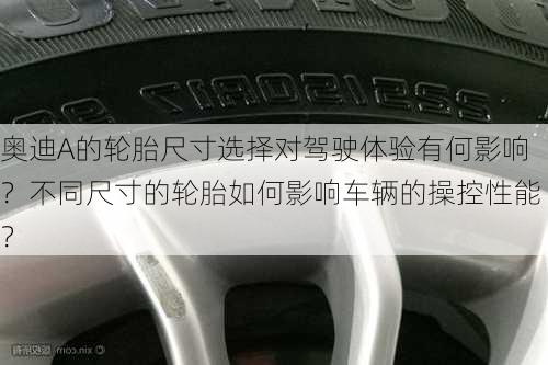 奥迪A的轮胎尺寸选择对驾驶体验有何影响？不同尺寸的轮胎如何影响车辆的操控性能？