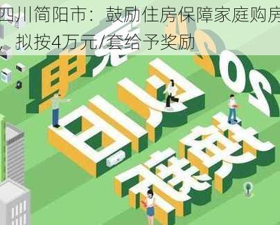 四川简阳市：鼓励住房保障家庭购房，拟按4万元/套给予奖励