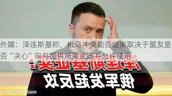 外媒：泽连斯基称，俄乌冲突能否结束取决于盟友是否“决心”向乌提供所需武器并允许使用