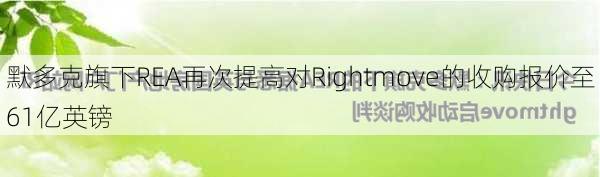 默多克旗下REA再次提高对Rightmove的收购报价至61亿英镑