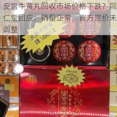 安宫牛黄丸回收市场价格下跌？同仁堂回应：销量正常，官方定价未调整