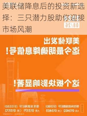 美联储降息后的投资新选择：三只潜力股助你迎接市场风潮