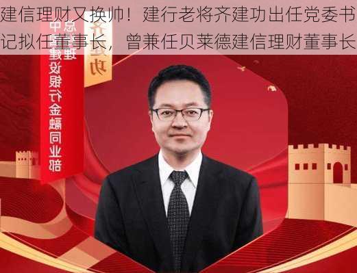 建信理财又换帅！建行老将齐建功出任党委书记拟任董事长，曾兼任贝莱德建信理财董事长