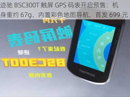 迹驰 BSC300T 触屏 GPS 码表开启预售：机身重约 67g、内置彩色地图导航，首发 699 元