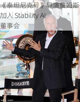 《泰坦尼克号》导演詹姆斯·卡梅隆加入 Stability AI 董事会