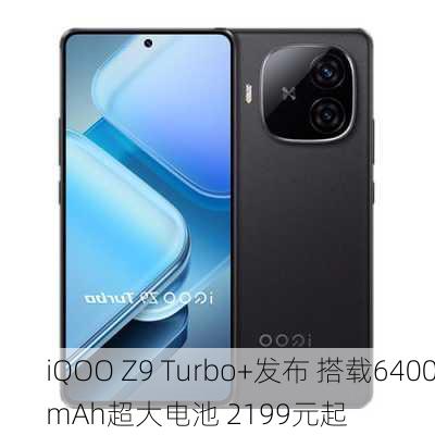 iQOO Z9 Turbo+发布 搭载6400mAh超大电池 2199元起