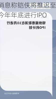 消息称铠侠将推迟至今年年底进行IPO