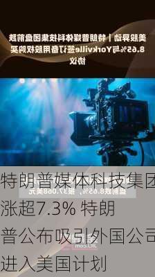 特朗普媒体科技集团涨超7.3% 特朗普公布吸引外国公司进入美国计划