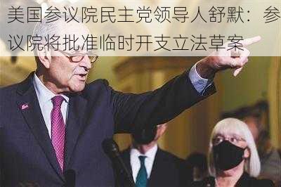 美国参议院民主党领导人舒默：参议院将批准临时开支立法草案