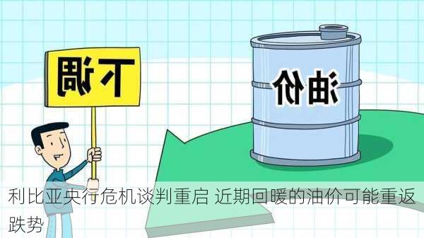 利比亚央行危机谈判重启 近期回暖的油价可能重返跌势