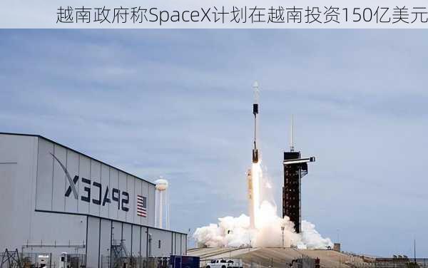 越南政府称SpaceX计划在越南投资150亿美元