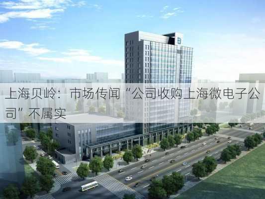 上海贝岭：市场传闻“公司收购上海微电子公司”不属实