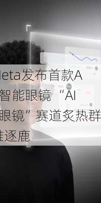 Meta发布首款AR智能眼镜 “AI+眼镜”赛道炙热群雄逐鹿