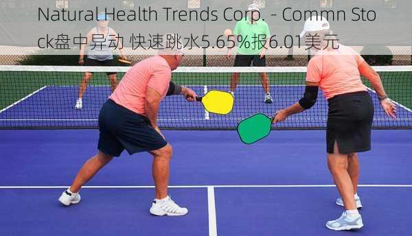 Natural Health Trends Corp. - Commn Stock盘中异动 快速跳水5.65%报6.01美元