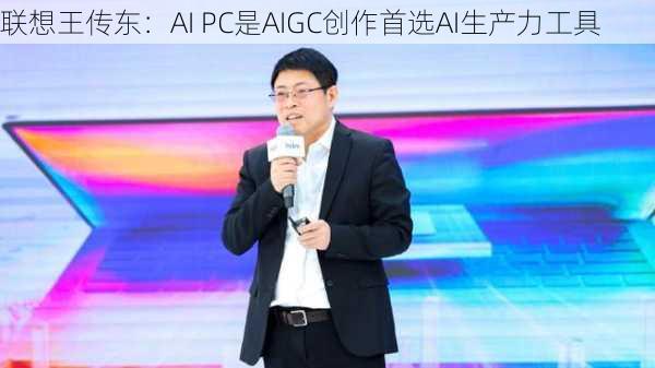 联想王传东：AI PC是AIGC创作首选AI生产力工具