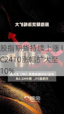 股指期货持续上涨 IC2410涨幅扩大至10%