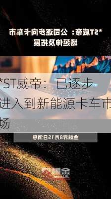 *ST威帝：已逐步进入到新能源卡车市场