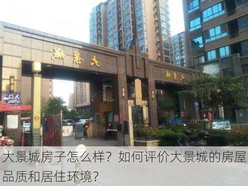 大景城房子怎么样？如何评价大景城的房屋品质和居住环境？