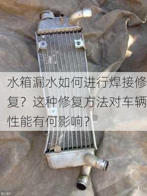 水箱漏水如何进行焊接修复？这种修复方法对车辆性能有何影响？