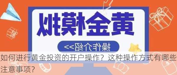 如何进行黄金投资的开户操作？这种操作方式有哪些注意事项？