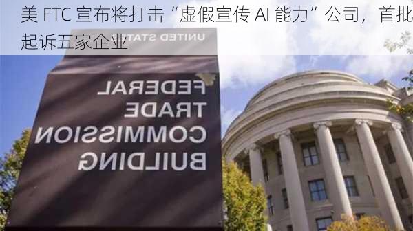 美 FTC 宣布将打击“虚假宣传 AI 能力”公司，首批起诉五家企业