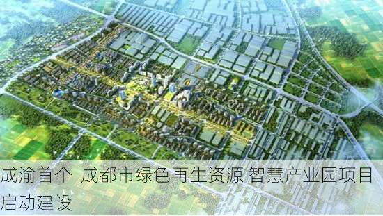 成渝首个  成都市绿色再生资源 智慧产业园项目启动建设