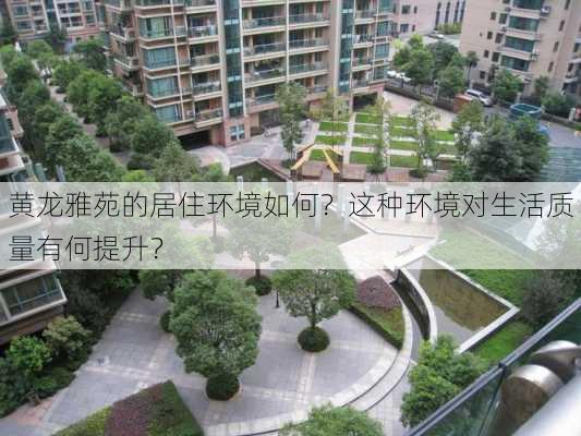 黄龙雅苑的居住环境如何？这种环境对生活质量有何提升？