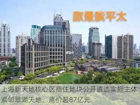 上海新天地核心区商住地块公开遴选实施主体：紧邻翠湖天地，底价超87亿元