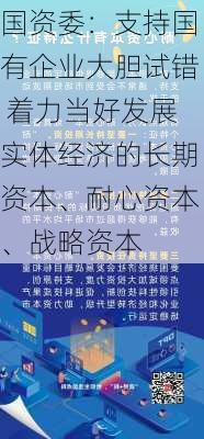 国资委：支持国有企业大胆试错 着力当好发展实体经济的长期资本、耐心资本、战略资本