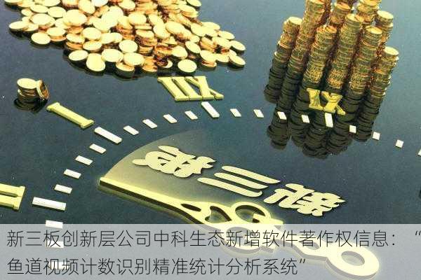 新三板创新层公司中科生态新增软件著作权信息：“鱼道视频计数识别精准统计分析系统”