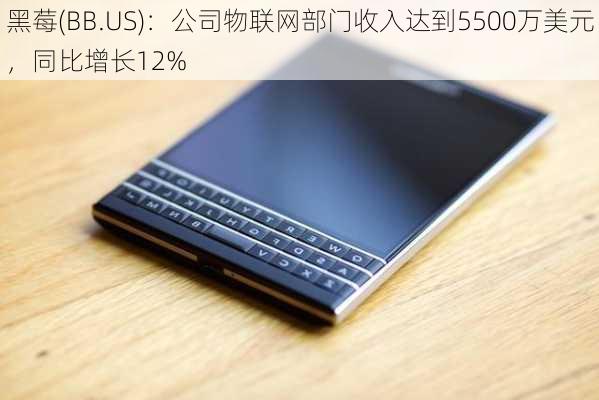 黑莓(BB.US)：公司物联网部门收入达到5500万美元，同比增长12%