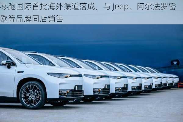 零跑国际首批海外渠道落成，与 Jeep、阿尔法罗密欧等品牌同店销售