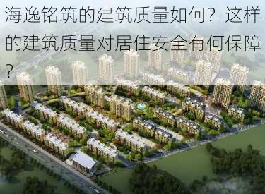 海逸铭筑的建筑质量如何？这样的建筑质量对居住安全有何保障？