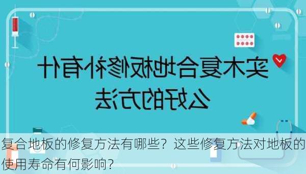 复合地板的修复方法有哪些？这些修复方法对地板的使用寿命有何影响？