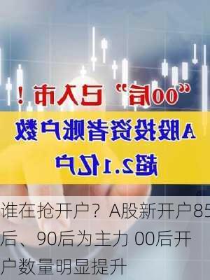 谁在抢开户？A股新开户85后、90后为主力 00后开户数量明显提升