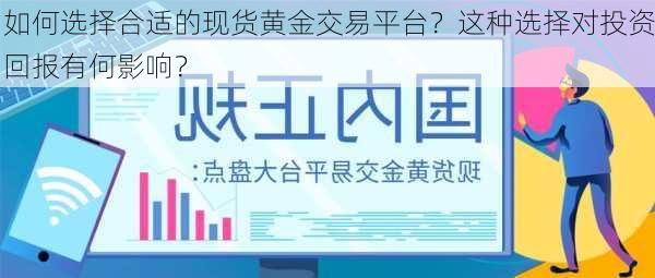 如何选择合适的现货黄金交易平台？这种选择对投资回报有何影响？