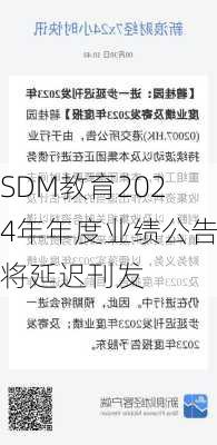 SDM教育2024年年度业绩公告将延迟刊发