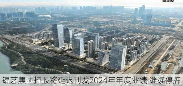 锦艺集团控股将延迟刊发2024年年度业绩 继续停牌